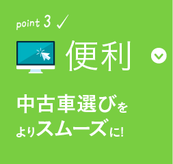 ポイント3 便利 中古車選びをよりスムーズに!